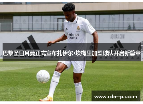 巴黎圣日耳曼正式宣布扎伊尔·埃梅里加盟球队开启新篇章 巴黎圣日耳曼正式宣布扎伊尔·埃梅里加盟球队开启新篇章