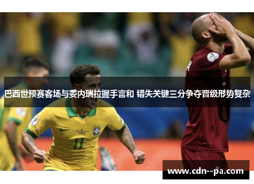 巴西世预赛客场与委内瑞拉握手言和 错失关键三分争夺晋级形势复杂 巴西世预赛客场与委内瑞拉握手言和 错失关键三分争夺晋级形势复杂