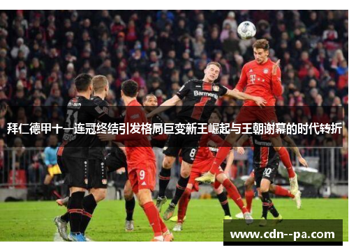 拜仁德甲十一连冠终结引发格局巨变新王崛起与王朝谢幕的时代转折 拜仁德甲十一连冠终结引发格局巨变新王崛起与王朝谢幕的时代转折