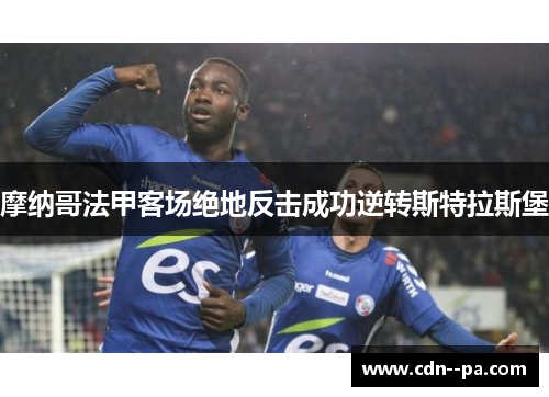 摩纳哥法甲客场绝地反击成功逆转斯特拉斯堡 摩纳哥法甲客场绝地反击成功逆转斯特拉斯堡