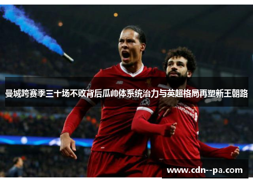 曼城跨赛季三十场不败背后瓜帅体系统治力与英超格局再塑新王朝路 曼城跨赛季三十场不败背后瓜帅体系统治力与英超格局再塑新王朝路