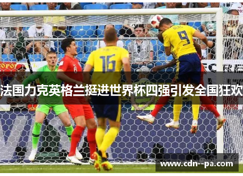 法国力克英格兰挺进世界杯四强引发全国狂欢 法国力克英格兰挺进世界杯四强引发全国狂欢