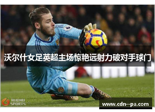 沃尔什女足英超主场惊艳远射力破对手球门 沃尔什女足英超主场惊艳远射力破对手球门