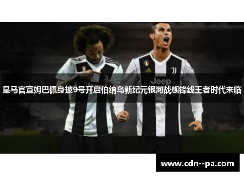 皇马官宣姆巴佩身披9号开启伯纳乌新纪元银河战舰锋线王者时代来临