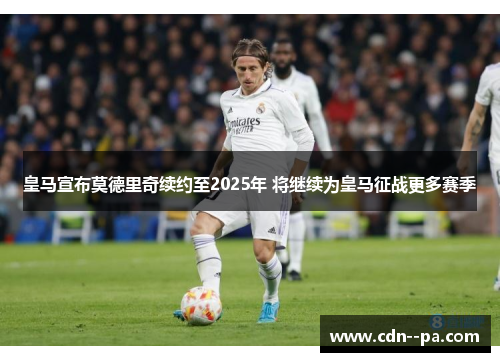皇马宣布莫德里奇续约至2025年 将继续为皇马征战更多赛季