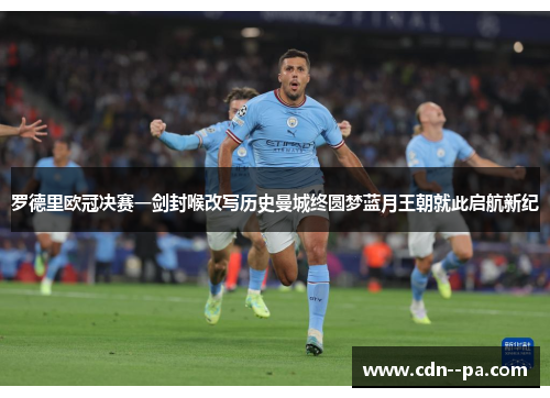 罗德里欧冠决赛一剑封喉改写历史曼城终圆梦蓝月王朝就此启航新纪