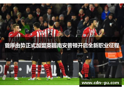 菅原由势正式加盟英超南安普顿开启全新职业征程