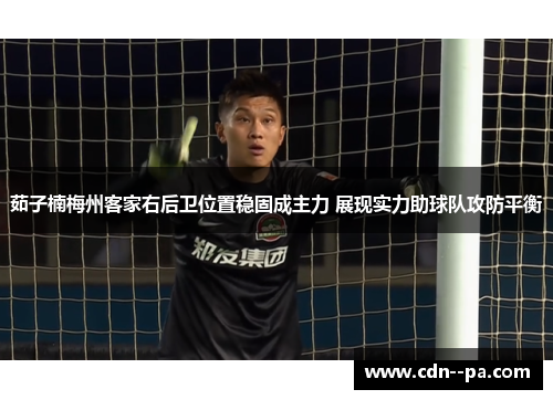 茹子楠梅州客家右后卫位置稳固成主力 展现实力助球队攻防平衡 茹子楠梅州客家右后卫位置稳固成主力 展现实力助球队攻防平衡