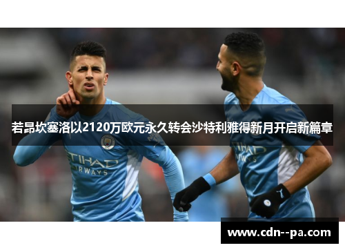 若昂坎塞洛以2120万欧元永久转会沙特利雅得新月开启新篇章 若昂坎塞洛以2120万欧元永久转会沙特利雅得新月开启新篇章