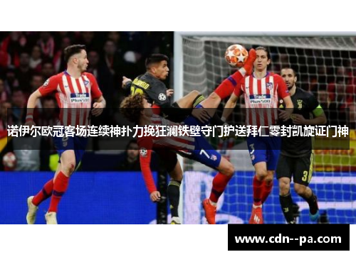 诺伊尔欧冠客场连续神扑力挽狂澜铁壁守门护送拜仁零封凯旋证门神 诺伊尔欧冠客场连续神扑力挽狂澜铁壁守门护送拜仁零封凯旋证门神