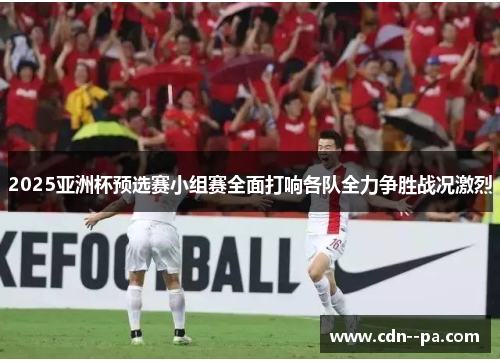 2025亚洲杯预选赛小组赛全面打响各队全力争胜战况激烈