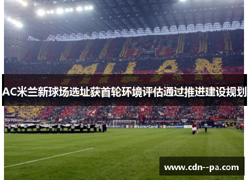 AC米兰新球场选址获首轮环境评估通过推进建设规划
