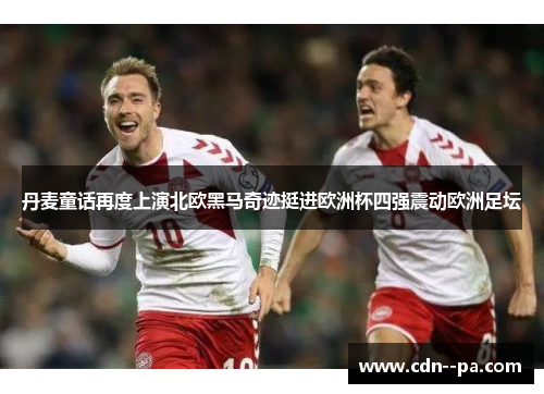 丹麦童话再度上演北欧黑马奇迹挺进欧洲杯四强震动欧洲足坛