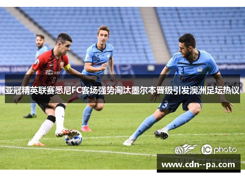 亚冠精英联赛悉尼FC客场强势淘汰墨尔本晋级引发澳洲足坛热议 亚冠精英联赛悉尼FC客场强势淘汰墨尔本晋级引发澳洲足坛热议