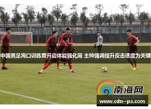 中国男足海口训练营开启体能强化周 主帅强调提升反击速度为关键 中国男足海口训练营开启体能强化周 主帅强调提升反击速度为关键