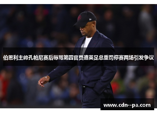 伯恩利主帅孔帕尼赛后辱骂第四官员遭英足总重罚停赛两场引发争议