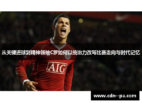 从关键进球到精神领袖C罗如何以统治力改写比赛走向与时代记忆