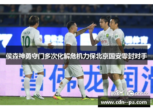 侯森神勇守门多次化解危机力保北京国安零封对手 侯森神勇守门多次化解危机力保北京国安零封对手