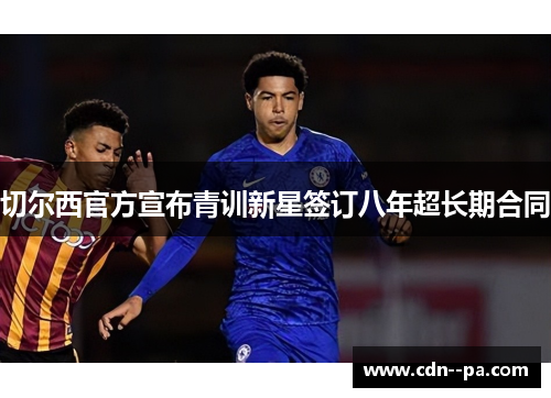 切尔西官方宣布青训新星签订八年超长期合同