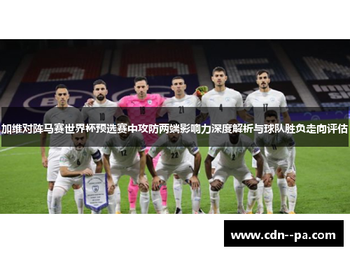 加维对阵马赛世界杯预选赛中攻防两端影响力深度解析与球队胜负走向评估 加维对阵马赛世界杯预选赛中攻防两端影响力深度解析与球队胜负走向评估
