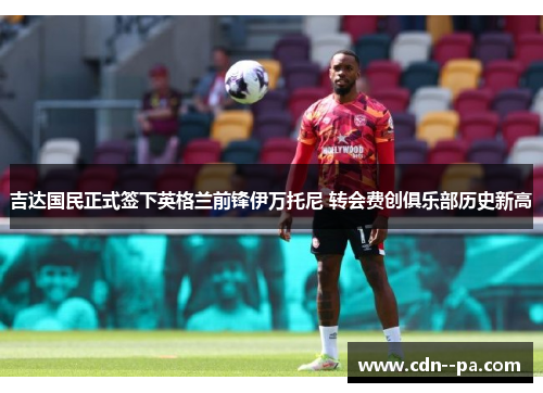 吉达国民正式签下英格兰前锋伊万托尼 转会费创俱乐部历史新高