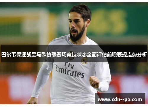 巴尔韦德迎战皇马欧协联赛场竞技状态全面评估前瞻表现走势分析