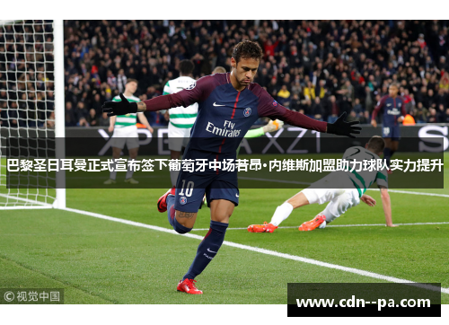巴黎圣日耳曼正式宣布签下葡萄牙中场若昂·内维斯加盟助力球队实力提升