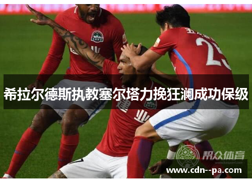 希拉尔德斯执教塞尔塔力挽狂澜成功保级