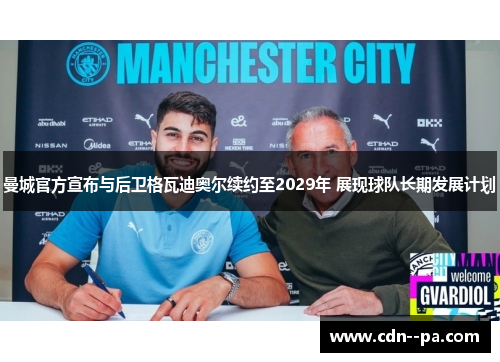 曼城官方宣布与后卫格瓦迪奥尔续约至2029年 展现球队长期发展计划
