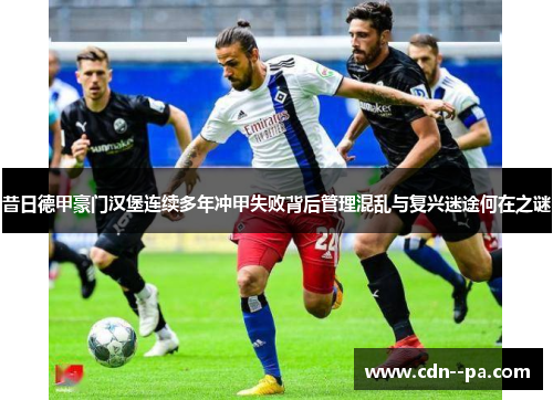 昔日德甲豪门汉堡连续多年冲甲失败背后管理混乱与复兴迷途何在之谜
