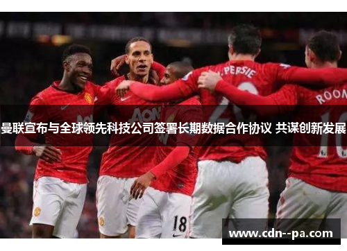 曼联宣布与全球领先科技公司签署长期数据合作协议 共谋创新发展