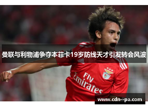 曼联与利物浦争夺本菲卡19岁防线天才引发转会风波