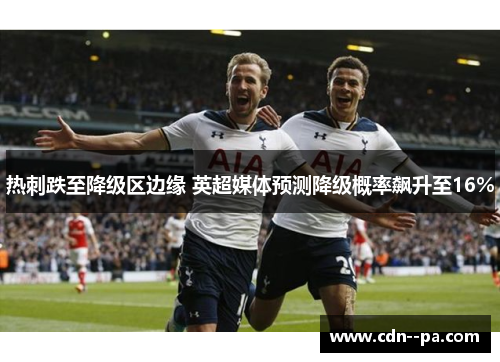 热刺跌至降级区边缘 英超媒体预测降级概率飙升至16%