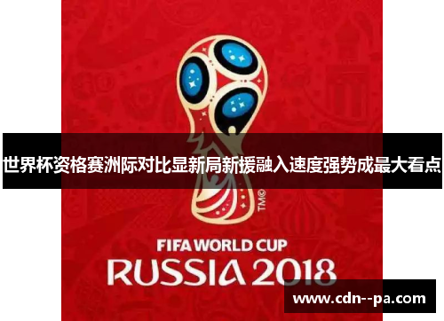 世界杯资格赛洲际对比显新局新援融入速度强势成最大看点