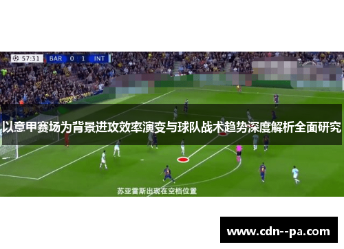 以意甲赛场为背景进攻效率演变与球队战术趋势深度解析全面研究
