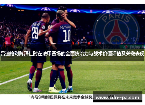 吕迪格对阵拜仁时在法甲赛场的全面统治力与战术价值评估及关键表现