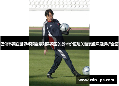巴尔韦德在世界杯预选赛对阵德国的战术价值与关键表现深度解析全面