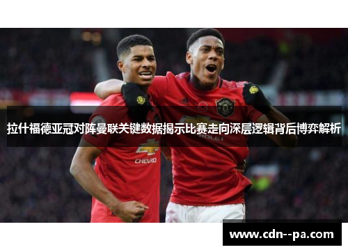 拉什福德亚冠对阵曼联关键数据揭示比赛走向深层逻辑背后博弈解析
