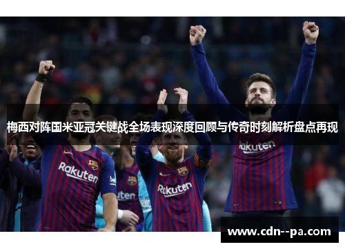 梅西对阵国米亚冠关键战全场表现深度回顾与传奇时刻解析盘点再现