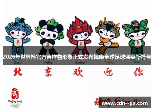 2026年世界杯官方吉祥物形象正式发布揭晓全球足球盛宴新符号 2026年世界杯官方吉祥物形象正式发布揭晓全球足球盛宴新符号