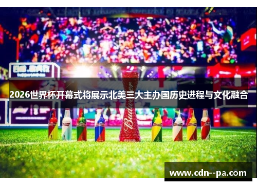 2026世界杯开幕式将展示北美三大主办国历史进程与文化融合
