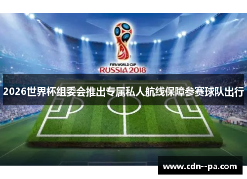 2026世界杯组委会推出专属私人航线保障参赛球队出行 2026世界杯组委会推出专属私人航线保障参赛球队出行
