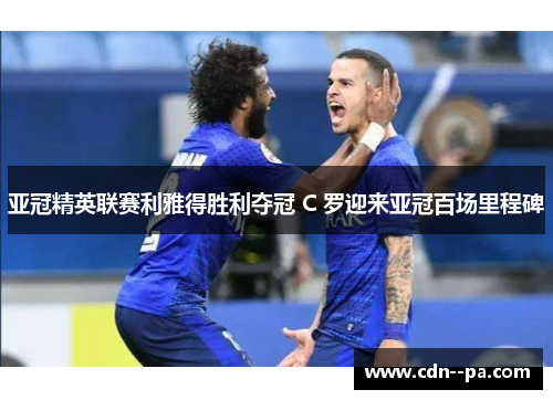亚冠精英联赛利雅得胜利夺冠 C 罗迎来亚冠百场里程碑