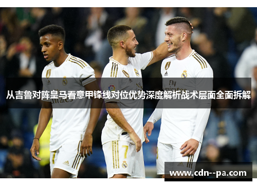 从吉鲁对阵皇马看意甲锋线对位优势深度解析战术层面全面拆解