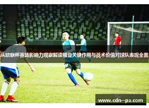 从欧联杯赛场影响力观察解读福登关键作用与战术价值对球队表现全面