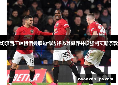 切尔西压哨租借曼联边缘边锋杰登桑乔并设强制买断条款