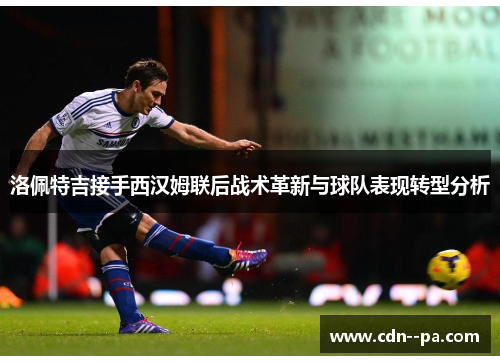 洛佩特吉接手西汉姆联后战术革新与球队表现转型分析 洛佩特吉接手西汉姆联后战术革新与球队表现转型分析