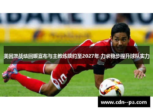 美因茨战绩回暖宣布与主教练续约至2027年 力求稳步提升球队实力 美因茨战绩回暖宣布与主教练续约至2027年 力求稳步提升球队实力