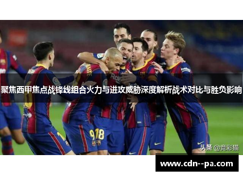 聚焦西甲焦点战锋线组合火力与进攻威胁深度解析战术对比与胜负影响 聚焦西甲焦点战锋线组合火力与进攻威胁深度解析战术对比与胜负影响