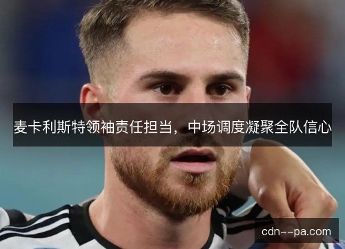 麦卡利斯特领袖责任担当，中场调度凝聚全队信心